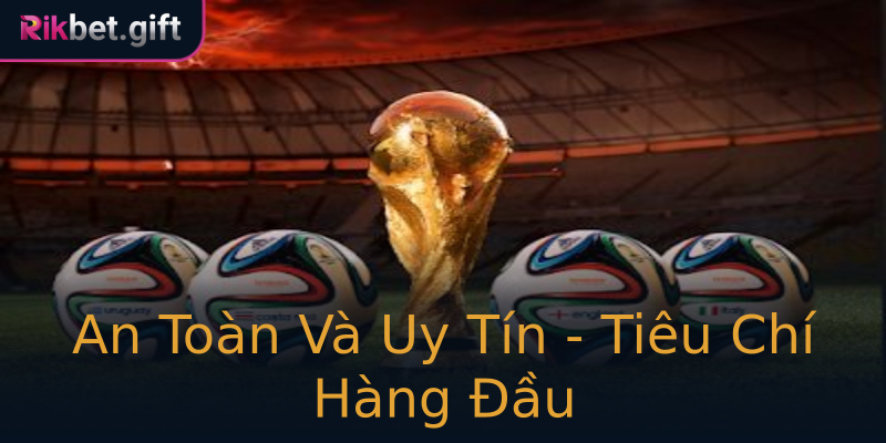 An Toàn Và Uy Tín - Tiêu Chí Hàng Đầu