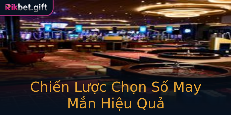 Chiến Lược Chọn Số May Mắn Hiệu Quả