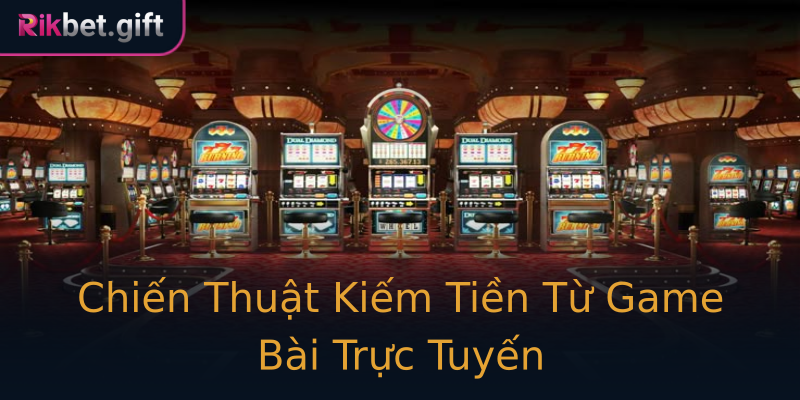 Chiến Thuật Kiếm Tiền Từ Game Bài Trực Tuyến