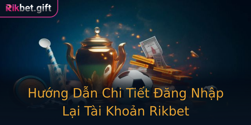 Hướng Dẫn Chi Tiết Đăng Nhập Lại Tài Khoản Rikbet