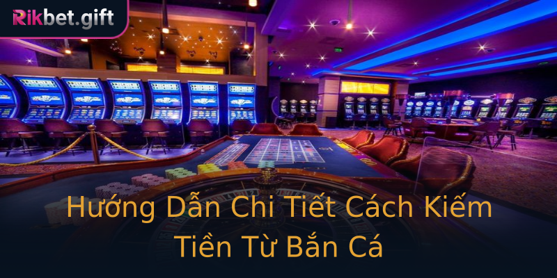 Hướng Dẫn Chi Tiết Cách Kiếm Tiền Từ Bắn Cá