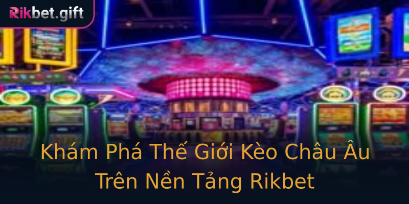 Khám Phá Thế Giới Kèo Châu Âu Trên Nền Tảng Rikbet