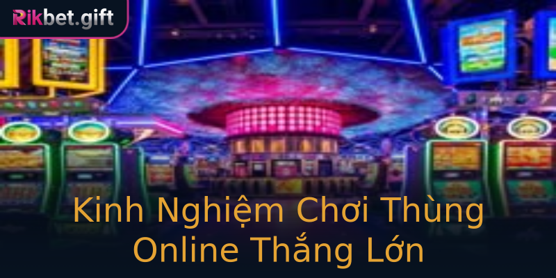 Kinh Nghiệm Chơi Thùng Online Thắng Lớn