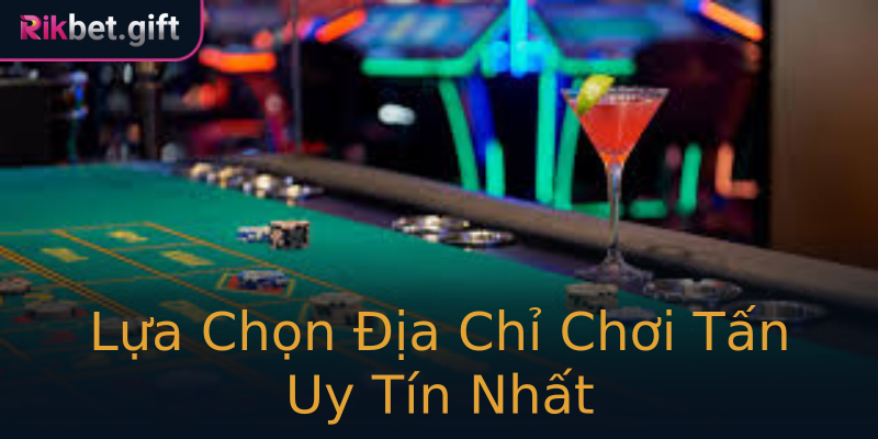 Lựa Chọn Địa Chỉ Chơi Tấn Uy Tín Nhất