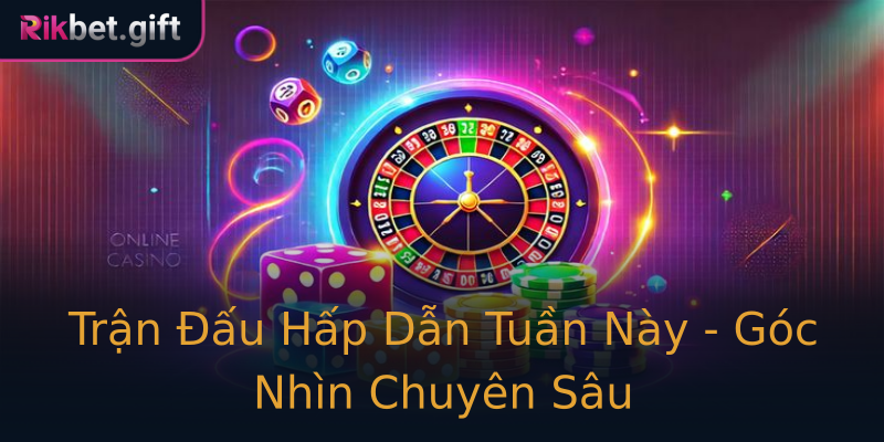 Trận Đấu Hấp Dẫn Tuần Này - Góc Nhìn Chuyên Sâu