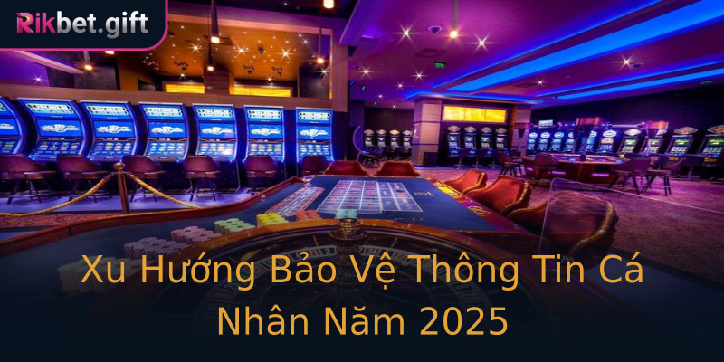 Xu Hướng Bảo Vệ Thông Tin Cá Nhân Năm 2025